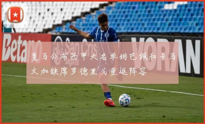 皇马公布西甲大名单姆巴佩和卡马文加缺席罗德里戈重返阵容