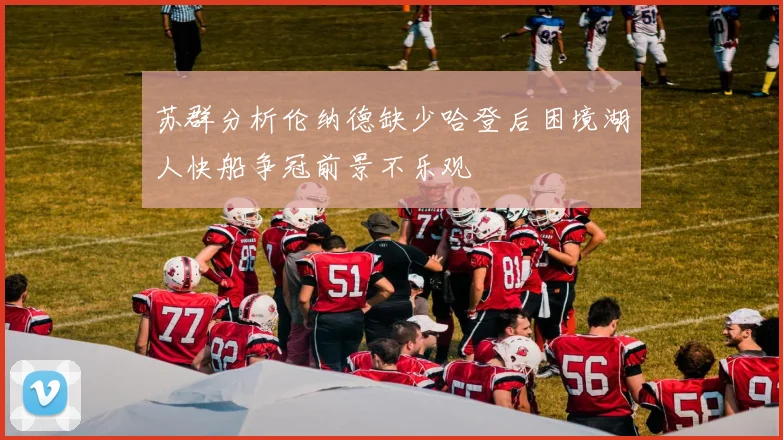 苏群分析伦纳德缺少哈登后困境湖人快船争冠前景不乐观