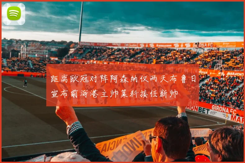 距离欧冠对阵阿森纳仅两天布鲁日宣布前海港主帅莱科接任新帅