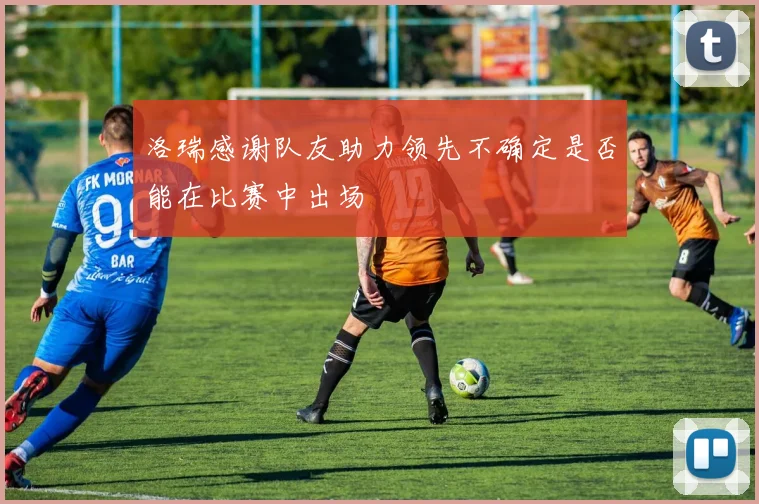 洛瑞感谢队友助力领先不确定是否能在比赛中出场