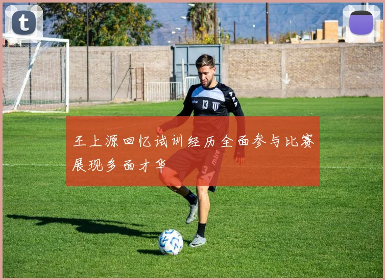 王上源回忆试训经历全面参与比赛展现多面才华
