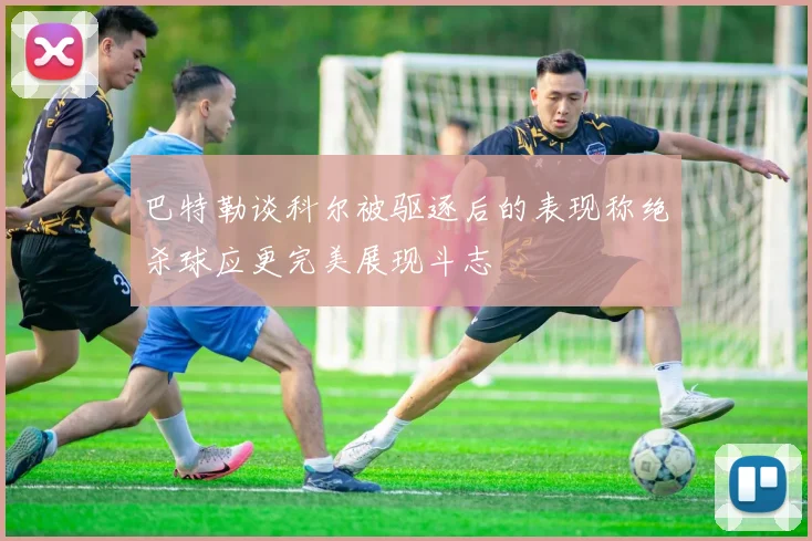 巴特勒谈科尔被驱逐后的表现称绝杀球应更完美展现斗志
