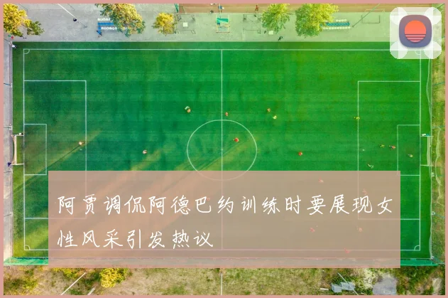 阿贾调侃阿德巴约训练时要展现女性风采引发热议