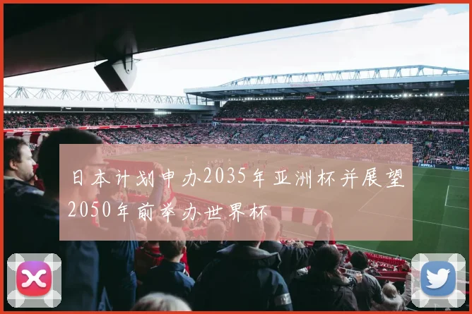 日本计划申办2035年亚洲杯并展望2050年前举办世界杯