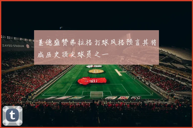 基德盛赞弗拉格打球风格预言其将成历史顶尖球员之一