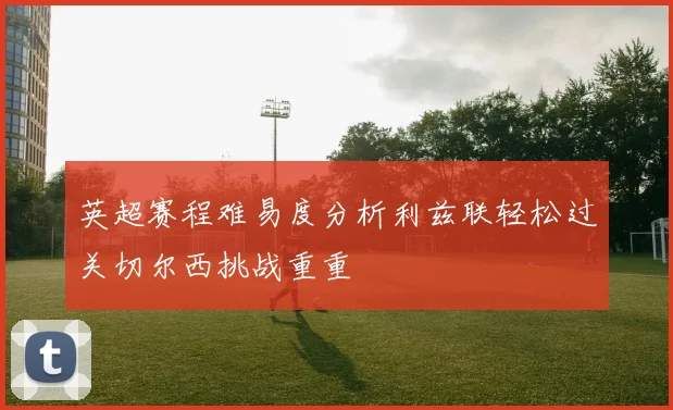 英超赛程难易度分析利兹联轻松过关切尔西挑战重重