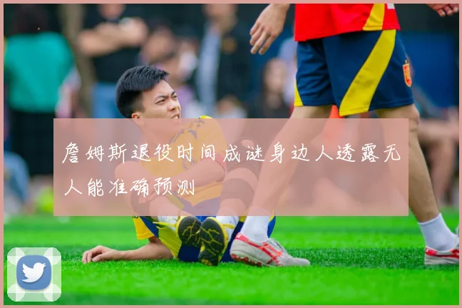 詹姆斯退役时间成谜身边人透露无人能准确预测
