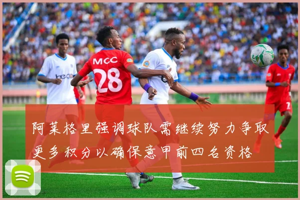 阿莱格里强调球队需继续努力争取更多积分以确保意甲前四名资格