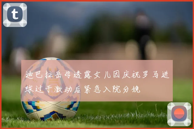 迪巴拉岳母透露女儿因庆祝罗马进球过于激动后紧急入院分娩