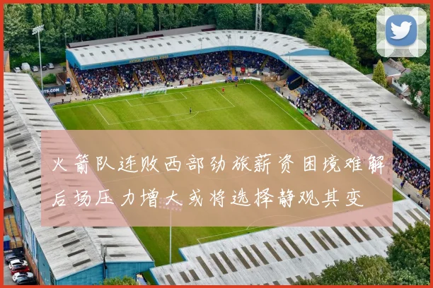 火箭队连败西部劲旅薪资困境难解后场压力增大或将选择静观其变