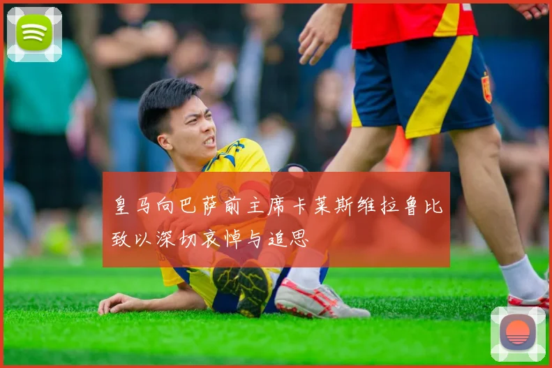 皇马向巴萨前主席卡莱斯维拉鲁比致以深切哀悼与追思