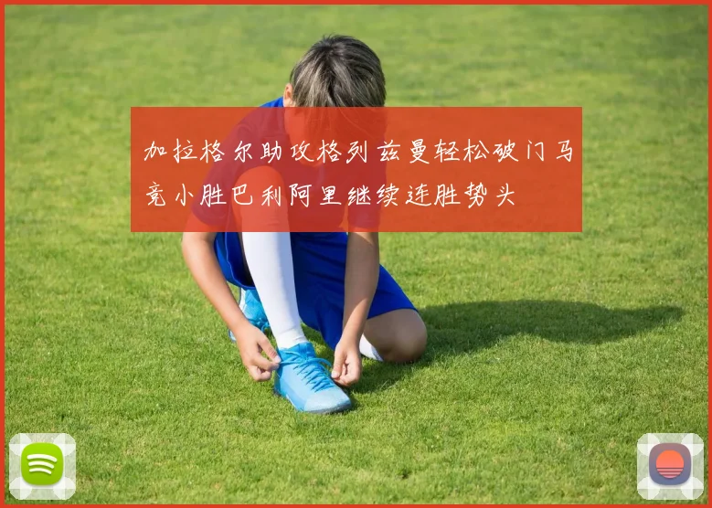 加拉格尔助攻格列兹曼轻松破门马竞小胜巴利阿里继续连胜势头