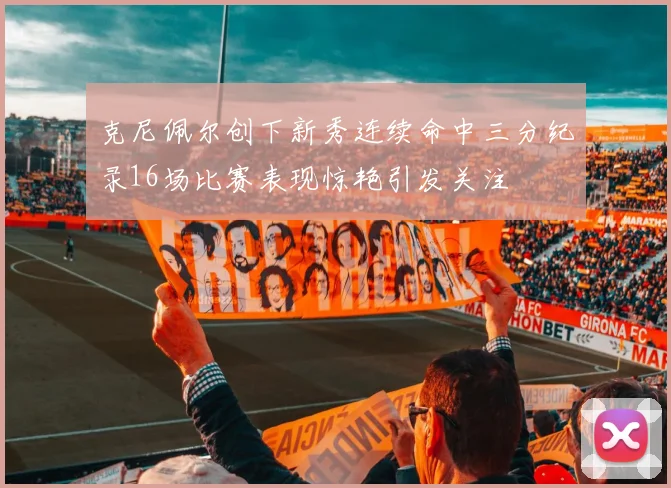 克尼佩尔创下新秀连续命中三分纪录16场比赛表现惊艳引发关注
