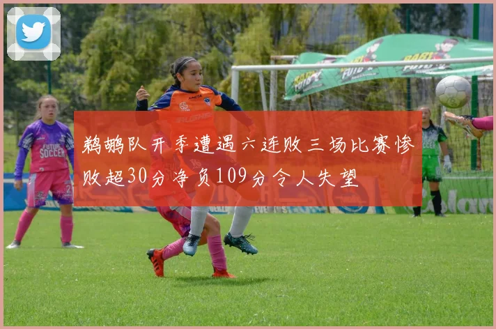 鹈鹕队开季遭遇六连败三场比赛惨败超30分净负109分令人失望