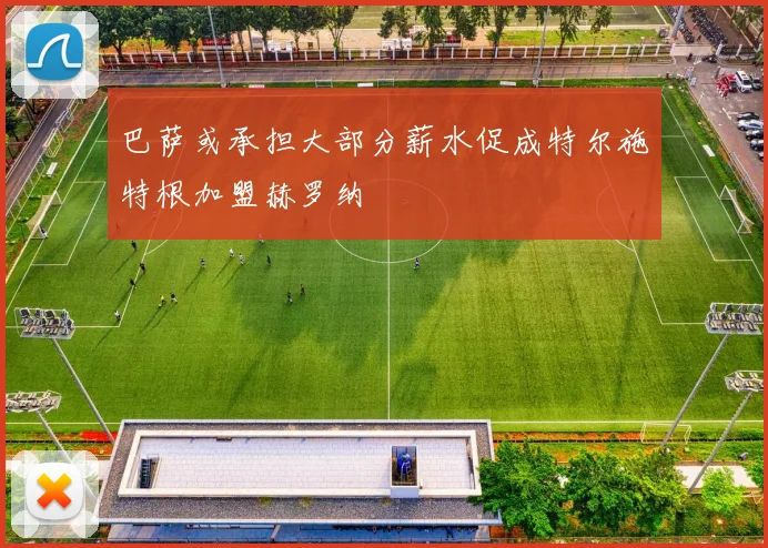 巴萨或承担大部分薪水促成特尔施特根加盟赫罗纳