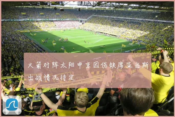 火箭对阵太阳申京因伤缺席亚当斯出战情况待定