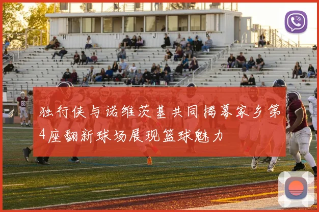 独行侠与诺维茨基共同揭幕家乡第4座翻新球场展现篮球魅力