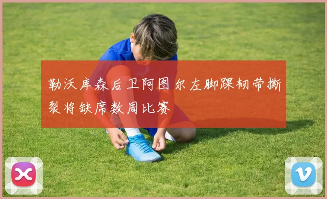 勒沃库森后卫阿图尔左脚踝韧带撕裂将缺席数周比赛