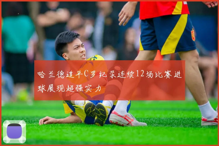 哈兰德追平C罗纪录连续12场比赛进球展现超强实力