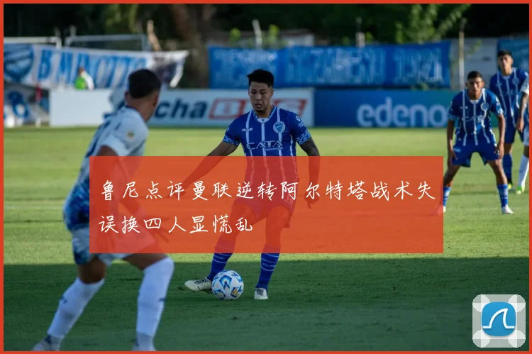 鲁尼点评曼联逆转阿尔特塔战术失误换四人显慌乱