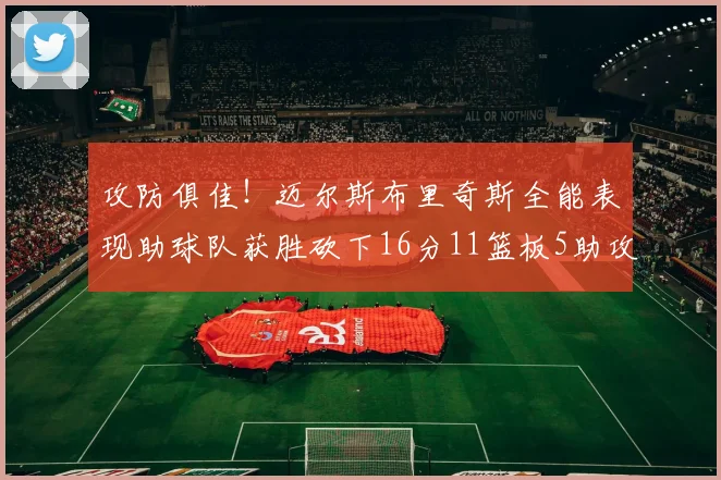 攻防俱佳！迈尔斯布里奇斯全能表现助球队获胜砍下16分11篮板5助攻3盖帽正负值高达18