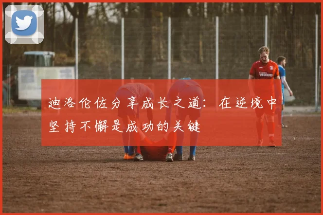 迪洛伦佐分享成长之道：在逆境中坚持不懈是成功的关键