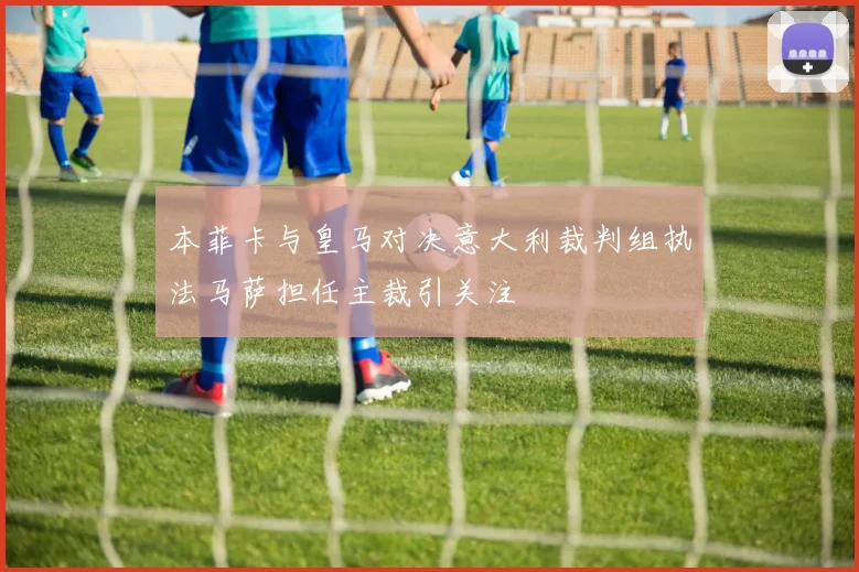 本菲卡与皇马对决意大利裁判组执法马萨担任主裁引关注