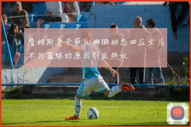 詹姆斯妻子萨瓦娜晒动态回应女儿不打篮球的原因引发热议