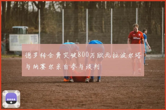 德罗转会费突破800万欧元拉波尔塔与纳赛尔亲自参与谈判