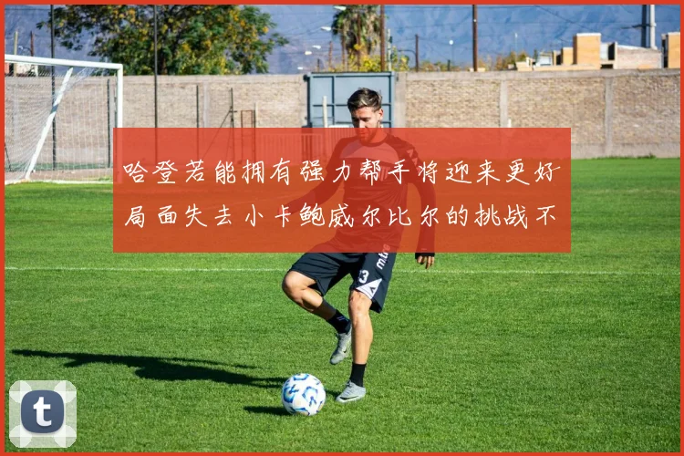 哈登若能拥有强力帮手将迎来更好局面失去小卡鲍威尔比尔的挑战不容小觑