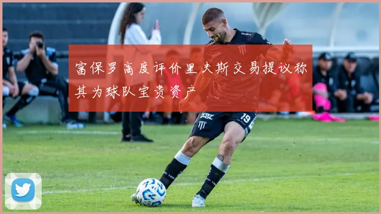 富保罗高度评价里夫斯交易提议称其为球队宝贵资产