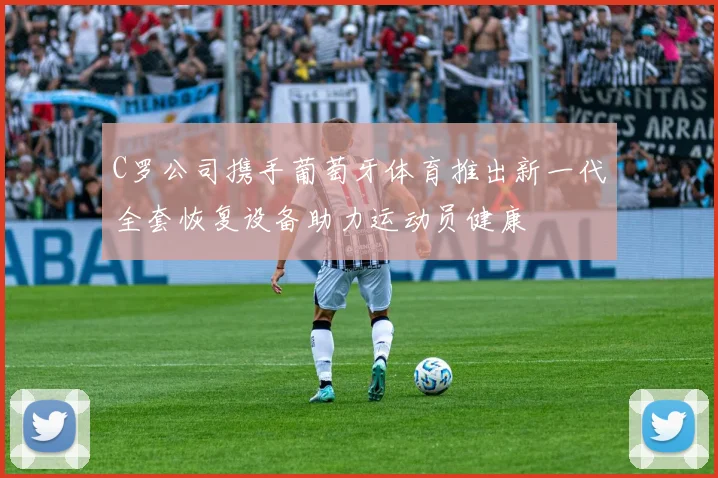 C罗公司携手葡萄牙体育推出新一代全套恢复设备助力运动员健康