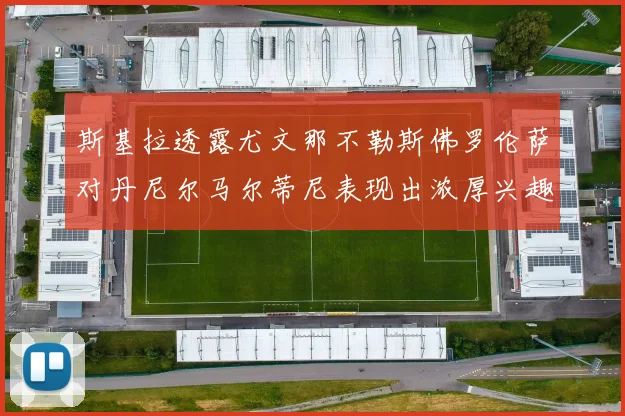 斯基拉透露尤文那不勒斯佛罗伦萨对丹尼尔马尔蒂尼表现出浓厚兴趣